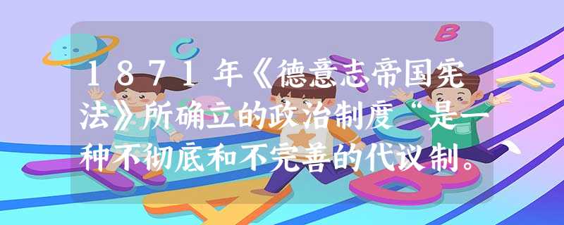1871年《德意志帝国宪法》所确立的政治制度“是一种不彻底和不完善的代议制。”下列对此理解不正确的是A.宪法授予皇帝巨大的权力B.内阁只对皇帝负责,不对议会负责 1871年《德意志帝国宪法》所确立的政治制度“是一种不彻底和不完善的代议制。”下列对此理解不正确的是A.宪法授予皇帝巨大的权力B.内阁只对皇帝负责,不对议会负责