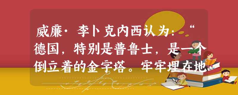 威廉·李卜克内西认为:“德国,特别是普鲁士,是一个倒立着的金字塔。牢牢埋在地里的塔尖是普鲁士头盔上的尖铁,…切都由它托着。”这段话最能反映德国A.专制主义浓 威廉·李卜克内西认为:“德国,特别是普鲁士,是一个倒立着的金字塔。牢牢埋在地里的塔尖是普鲁士头盔上的尖铁,…切都由它托着。”这段话最能反映德国A.专制主义浓