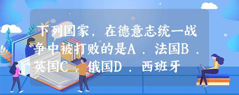 下列国家,在德意志统一战争中被打败的是A.法国B.英国C.俄国D.西班牙 下列国家,在德意志统一战争中被打败的是A.法国B.英国C.俄国D.西班牙