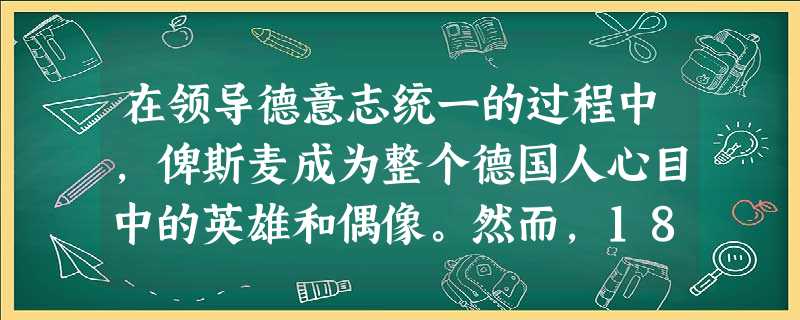 在领导德意志统一的过程中,俾斯麦成为整个德国人心目中的英雄和偶像。然而,1890年劳苦功高的俾斯麦还是被辞退了。根据德国当时的法律,辞退俾斯麦的应该是 在领导德意志统一的过程中,俾斯麦成为整个德国人心目中的英雄和偶像。然而,1890年劳苦功高的俾斯麦还是被辞退了。根据德国当时的法律,辞退俾斯麦的应该是