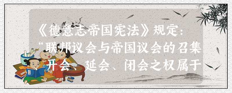 《德意志帝国宪法》规定:“联邦议会与帝国议会的召集、开会、延会、闭会之权属于皇帝。”“联邦议会的主席职位及其事务的领导权属于由皇帝任命的帝国宰相。建 《德意志帝国宪法》规定:“联邦议会与帝国议会的召集、开会、延会、闭会之权属于皇帝。”“联邦议会的主席职位及其事务的领导权属于由皇帝任命的帝国宰相。建