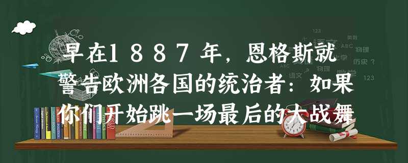 早在1887年,恩格斯就警告欧洲各国的统治者:如果你们开始跳一场最后的大战舞,那么,在悲剧结束时你们必将垮台。下列哪些国家的历史可以佐证这一预言? 早在1887年,恩格斯就警告欧洲各国的统治者:如果你们开始跳一场最后的大战舞,那么,在悲剧结束时你们必将垮台。下列哪些国家的历史可以佐证这一预言?