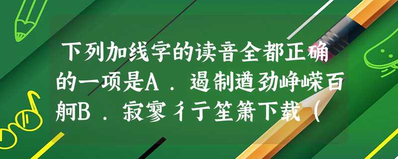 下列加线字的读音全都正确的一项是A.遏制遒劲峥嵘百舸B.寂寥彳亍笙箫下载( 下列加线字的读音全都正确的一项是A.遏制遒劲峥嵘百舸B.寂寥彳亍笙箫下载(