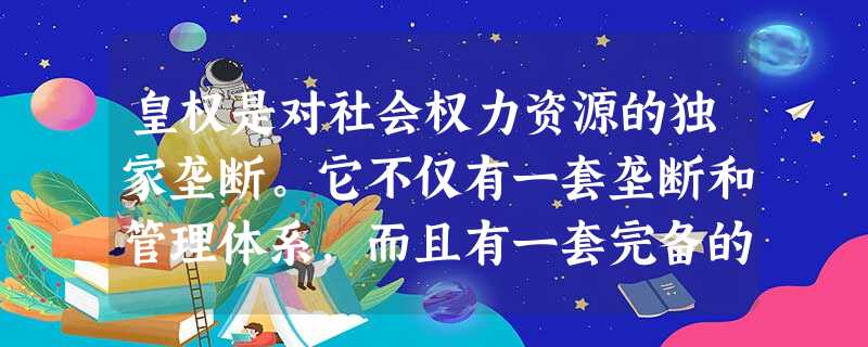 皇权是对社会权力资源的独家垄断。它不仅有一套垄断和管理体系,而且有一套完备的调节系统,如防止皇帝决策失误的“封驳”制度、为防止官员不忠和腐败的“监察制度”等。有 皇权是对社会权力资源的独家垄断。它不仅有一套垄断和管理体系,而且有一套完备的调节系统,如防止皇帝决策失误的“封驳”制度、为防止官员不忠和腐败的“监察制度”等。有
