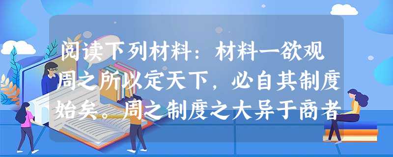 阅读下列材料:材料一欲观周之所以定天下,必自其制度始矣。周之制度之大异于商者,一曰立子立嫡之制,由是而生宗法及丧服之制;并由是而有封建子弟之制、君天子 阅读下列材料:材料一欲观周之所以定天下,必自其制度始矣。周之制度之大异于商者,一曰立子立嫡之制,由是而生宗法及丧服之制;并由是而有封建子弟之制、君天子