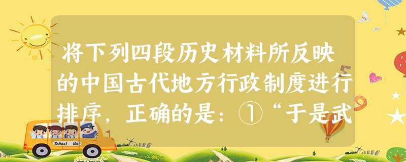 将下列四段历史材料所反映的中国古代地方行政制度进行排序,正确的是:①“于是武王已平商而王天下,封师尚父于齐营丘。”②“始皇初并天下,罢诸侯,置守尉,遂分天下 将下列四段历史材料所反映的中国古代地方行政制度进行排序,正确的是:①“于是武王已平商而王天下,封师尚父于齐营丘。”②“始皇初并天下,罢诸侯,置守尉,遂分天下