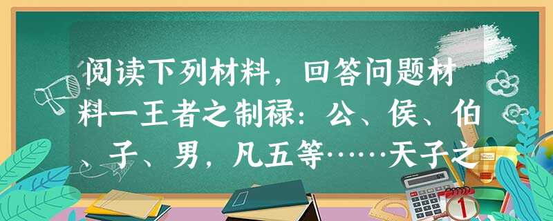 阅读下列材料,回答问题材料一王者之制禄:公、侯、伯、子、男,凡五等……天子之田方千里,公侯之田方百里,伯七十里,子男五十里……──《礼记·王制篇》材料 阅读下列材料,回答问题材料一王者之制禄:公、侯、伯、子、男,凡五等……天子之田方千里,公侯之田方百里,伯七十里,子男五十里……──《礼记·王制篇》材料