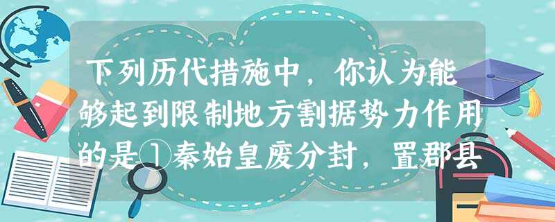 下列历代措施中,你认为能够起到限制地方割据势力作用的是①秦始皇废分封,置郡县②汉景帝平定“七国之乱”③宋太祖对藩镇实行“夺其权,制钱谷,收精兵”的措施④清朝设立 下列历代措施中,你认为能够起到限制地方割据势力作用的是①秦始皇废分封,置郡县②汉景帝平定“七国之乱”③宋太祖对藩镇实行“夺其权,制钱谷,收精兵”的措施④清朝设立