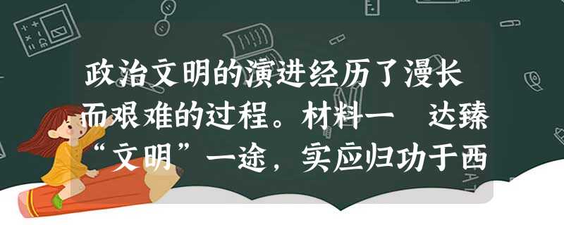 政治文明的演进经历了漫长而艰难的过程。材料一 达臻“文明”一途,实应归功于西周的创制。……西周政治里显然有深厚的贵族色彩,而 政治文明的演进经历了漫长而艰难的过程。材料一 达臻“文明”一途,实应归功于西周的创制。……西周政治里显然有深厚的贵族色彩,而