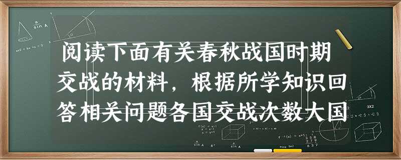 阅读下面有关春秋战国时期交战的材料,根据所学知识回答相关问题各国交战次数大国兼并小国数目宋国与郑国52次齐桓公兼并35小国齐国与鲁国25次晋献公兼并19小国晋国 阅读下面有关春秋战国时期交战的材料,根据所学知识回答相关问题各国交战次数大国兼并小国数目宋国与郑国52次齐桓公兼并35小国齐国与鲁国25次晋献公兼并19小国晋国