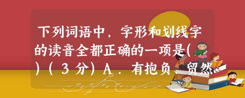 下列词语中,字形和划线字的读音全都正确的一项是( )(3分)A.有抱负、贸然从事、剑出鞘qiào、如法炮制páozhiB.充其量、身材魁梧、独角戏jué、人才济 下列词语中,字形和划线字的读音全都正确的一项是( )(3分)A.有抱负、贸然从事、剑出鞘qiào、如法炮制páozhiB.充其量、身材魁梧、独角戏jué、人才济