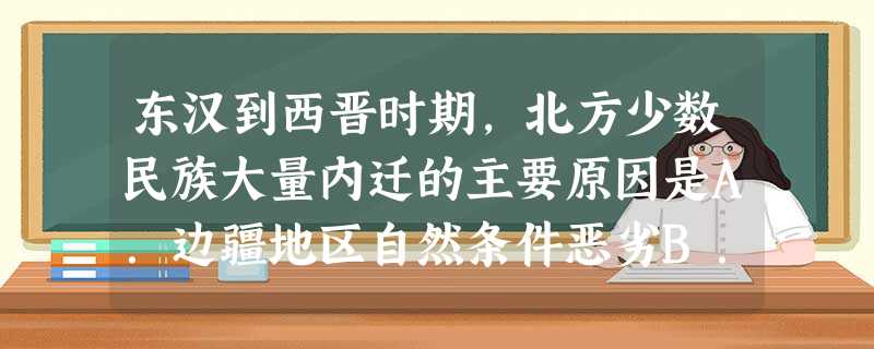 东汉到西晋时期,北方少数民族大量内迁的主要原因是A.边疆地区自然条件恶劣B.黄河流域战乱频繁C.中原文化先进D.西晋政策开明 东汉到西晋时期,北方少数民族大量内迁的主要原因是A.边疆地区自然条件恶劣B.黄河流域战乱频繁C.中原文化先进D.西晋政策开明
