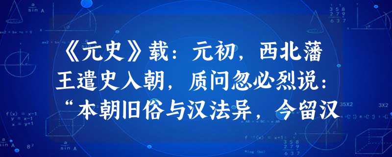 《元史》载:元初,西北藩王遣史入朝,质问忽必烈说:“本朝旧俗与汉法异,今留汉地,建都邑城廓,仪文制度,遵用汉法,其故何如?”这段材料反映的实质问题是A.旧俗与汉 《元史》载:元初,西北藩王遣史入朝,质问忽必烈说:“本朝旧俗与汉法异,今留汉地,建都邑城廓,仪文制度,遵用汉法,其故何如?”这段材料反映的实质问题是A.旧俗与汉