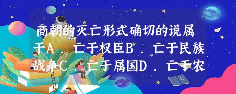 商朝的灭亡形式确切的说属于A.亡于权臣B.亡于民族战争C.亡于属国D.亡于农民战争 商朝的灭亡形式确切的说属于A.亡于权臣B.亡于民族战争C.亡于属国D.亡于农民战争