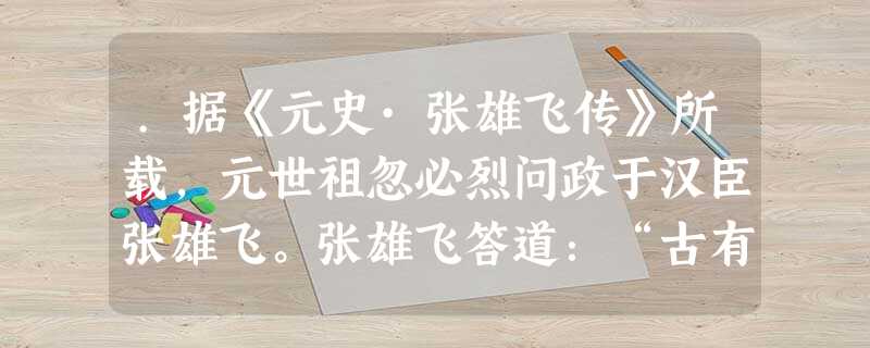 .据《元史·张雄飞传》所载,元世祖忽必烈问政于汉臣张雄飞。张雄飞答道:“古有御史台,为天子耳目,凡政事得失,民间疾苦,皆得言;百官奸邪,贪秽不职者,即纠劾之。为 .据《元史·张雄飞传》所载,元世祖忽必烈问政于汉臣张雄飞。张雄飞答道:“古有御史台,为天子耳目,凡政事得失,民间疾苦,皆得言;百官奸邪,贪秽不职者,即纠劾之。为