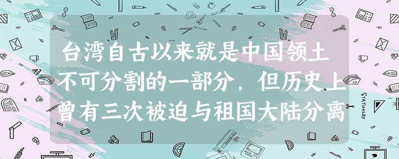 台湾自古以来就是中国领土不可分割的一部分,但历史上曾有三次被迫与祖国大陆分离:第一次是1642年荷兰殖民者入侵台湾,第二次是甲午占争后割让给日本,第 台湾自古以来就是中国领土不可分割的一部分,但历史上曾有三次被迫与祖国大陆分离:第一次是1642年荷兰殖民者入侵台湾,第二次是甲午占争后割让给日本,第