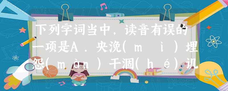 下列字词当中,读音有误的一项是A.央浼(mĕi)埋怨(mán)干涸(hé)讥诮(qiào)B.辖制(xiá)流憩(qì)潦水(lǎo)联袂(mèi)C.拮据 下列字词当中,读音有误的一项是A.央浼(mĕi)埋怨(mán)干涸(hé)讥诮(qiào)B.辖制(xiá)流憩(qì)潦水(lǎo)联袂(mèi)C.拮据