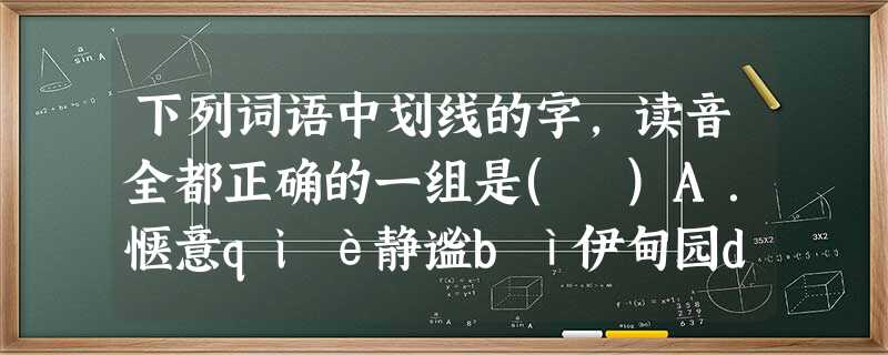 下列词语中划线的字,读音全都正确的一组是( )A.惬意qiè静谧bì伊甸园diàn惊鸿一瞥piěB.乘势chng戏谑xuè可塑性suò跬步千里kuǐ C.佳肴y 下列词语中划线的字,读音全都正确的一组是( )A.惬意qiè静谧bì伊甸园diàn惊鸿一瞥piěB.乘势chng戏谑xuè可塑性suò跬步千里kuǐ C.佳肴y
