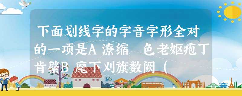 下面划线字的字音字形全对的一项是A潦缩赪色老妪疱丁肯綮B麾下刈旗数阙( 下面划线字的字音字形全对的一项是A潦缩赪色老妪疱丁肯綮B麾下刈旗数阙(