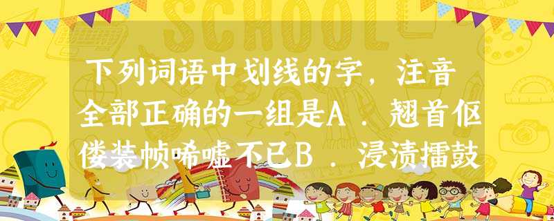 下列词语中划线的字,注音全部正确的一组是A.翘首伛偻装帧唏嘘不已B.浸渍擂鼓嗔怪果实 下列词语中划线的字,注音全部正确的一组是A.翘首伛偻装帧唏嘘不已B.浸渍擂鼓嗔怪果实