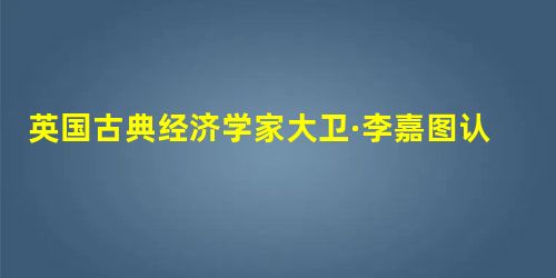 英国古典经济学家大卫·李嘉图认为,具有效用的商品,其交换价值是从两个源泉得来的,一个它们的稀缺性,另一个是获取时所必需的劳动量。这段话中与商品价格相 英国古典经济学家大卫·李嘉图认为,具有效用的商品,其交换价值是从两个源泉得来的,一个它们的稀缺性,另一个是获取时所必需的劳动量。这段话中与商品价格相