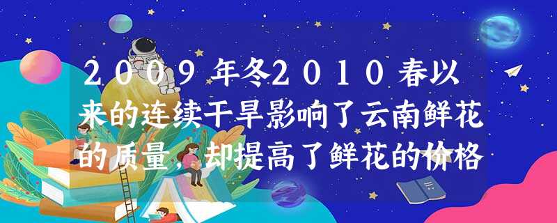 2009年冬2010春以来的连续干旱影响了云南鲜花的质量,却提高了鲜花的价格。2010年,作为冬虫夏草主产地之一的青海玉树发生地震,使具有“,软黄金 2009年冬2010春以来的连续干旱影响了云南鲜花的质量,却提高了鲜花的价格。2010年,作为冬虫夏草主产地之一的青海玉树发生地震,使具有“,软黄金