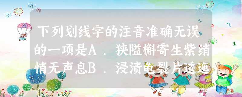 下列划线字的注音准确无误的一项是A.狭隘槲寄生紫绡悄无声息B.浸渍龟裂片逶迤夙遭闵 下列划线字的注音准确无误的一项是A.狭隘槲寄生紫绡悄无声息B.浸渍龟裂片逶迤夙遭闵