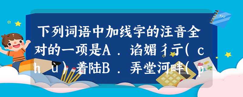 下列词语中加线字的注音全对的一项是A.谄媚彳亍(chù)着陆B.弄堂河畔(pàn)开辟C.戮力菲薄(f 下列词语中加线字的注音全对的一项是A.谄媚彳亍(chù)着陆B.弄堂河畔(pàn)开辟C.戮力菲薄(f