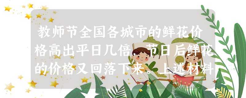 教师节全国各城市的鲜花价格高出平日几倍,节日后鲜花的价格又回落下来。上述材料反映了什么经济现象?_______________________ 教师节全国各城市的鲜花价格高出平日几倍,节日后鲜花的价格又回落下来。上述材料反映了什么经济现象?_______________________