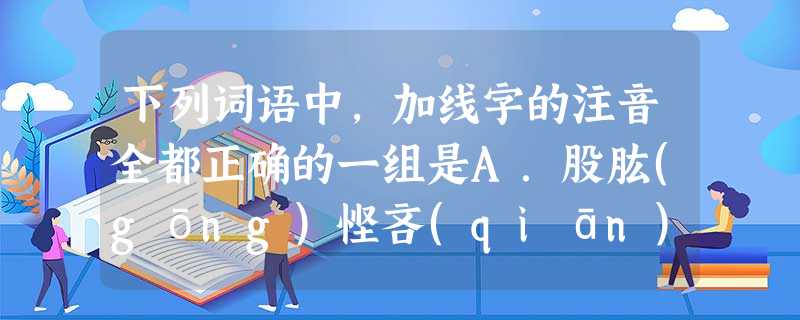 下列词语中,加线字的注音全都正确的一组是A.股肱(gōng)悭吝(qiān)戌时人头攒动(cuán)B.咋舌(zé)青骢马轧道机(yà)黥刑 下列词语中,加线字的注音全都正确的一组是A.股肱(gōng)悭吝(qiān)戌时人头攒动(cuán)B.咋舌(zé)青骢马轧道机(yà)黥刑
