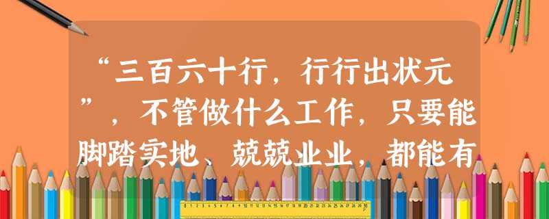 “三百六十行,行行出状元”,不管做什么工作,只要能脚踏实地、兢兢业业,都能有所作为。这启示我们应该树立A.自主择业观 B.竞争就业观 C.职业平等观D.多种方式 “三百六十行,行行出状元”,不管做什么工作,只要能脚踏实地、兢兢业业,都能有所作为。这启示我们应该树立A.自主择业观 B.竞争就业观 C.职业平等观D.多种方式