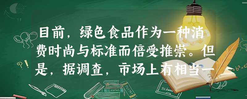 目前,绿色食品作为一种消费时尚与标准而倍受推崇。但是,据调查,市场上有相当一部分标有“绿色”标识的食品并没有真正按绿色标准生产。这种现象侵害了消费者的 目前,绿色食品作为一种消费时尚与标准而倍受推崇。但是,据调查,市场上有相当一部分标有“绿色”标识的食品并没有真正按绿色标准生产。这种现象侵害了消费者的
