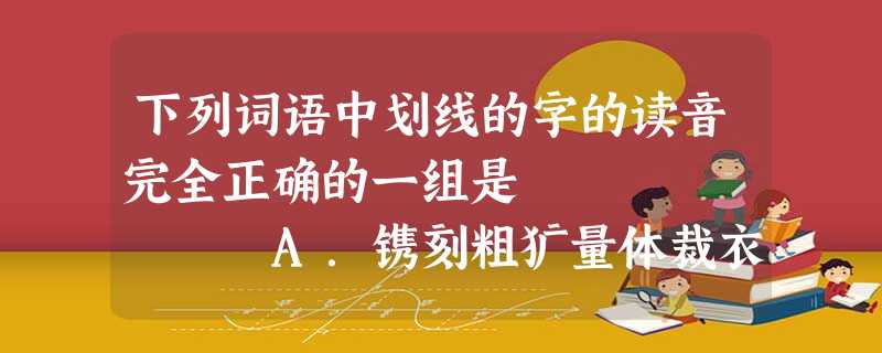 下列词语中划线的字的读音完全正确的一组是 A.镌刻粗犷量体裁衣 卷帙浩繁B.埋怨载 下列词语中划线的字的读音完全正确的一组是 A.镌刻粗犷量体裁衣 卷帙浩繁B.埋怨载