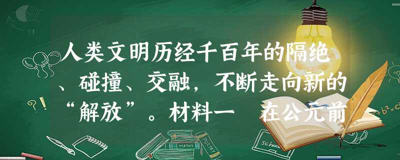 人类文明历经千百年的隔绝、碰撞、交融,不断走向新的“解放”。材料一 在公元前800至公元前200年间发生了人类精神的奠基。这 人类文明历经千百年的隔绝、碰撞、交融,不断走向新的“解放”。材料一 在公元前800至公元前200年间发生了人类精神的奠基。这