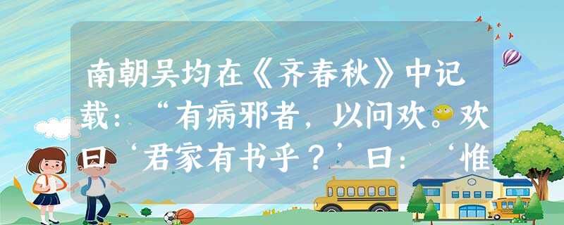 南朝吴均在《齐春秋》中记载:“有病邪者,以问欢。欢曰‘君家有书乎?’曰:‘惟有《孝经》三篇。’欢曰:‘可取置病人枕边,恭敬之,当自瘥 南朝吴均在《齐春秋》中记载:“有病邪者,以问欢。欢曰‘君家有书乎?’曰:‘惟有《孝经》三篇。’欢曰:‘可取置病人枕边,恭敬之,当自瘥