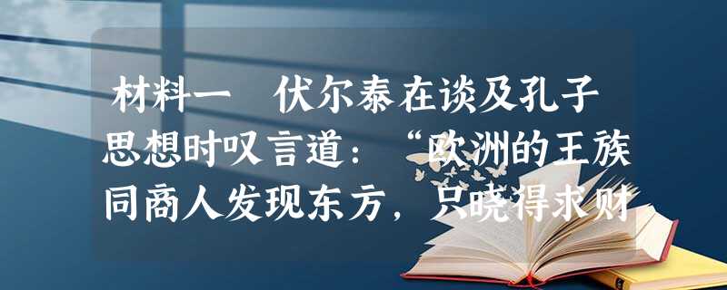 材料一 伏尔泰在谈及孔子思想时叹言道:“欧洲的王族同商人发现东方,只晓得求财富,而哲学家则在那里发现了一个新的精神的与物质的世界 材料一 伏尔泰在谈及孔子思想时叹言道:“欧洲的王族同商人发现东方,只晓得求财富,而哲学家则在那里发现了一个新的精神的与物质的世界