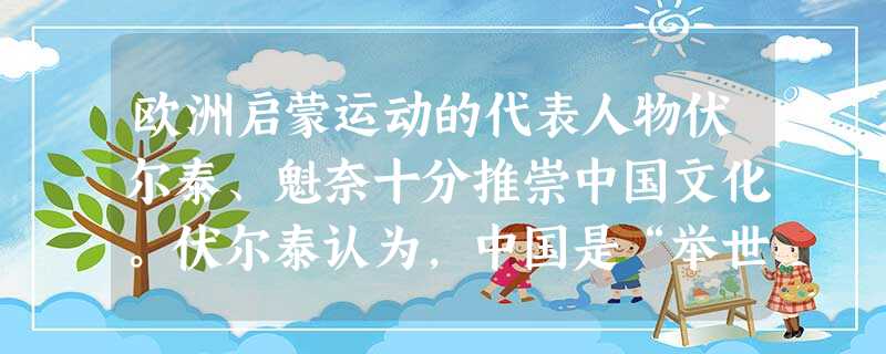 欧洲启蒙运动的代表人物伏尔泰、魁奈十分推崇中国文化。伏尔泰认为,中国是“举世最优美、最古老、最广大、人口最多和治理最好的国家”,“在道德上欧洲人应该 欧洲启蒙运动的代表人物伏尔泰、魁奈十分推崇中国文化。伏尔泰认为,中国是“举世最优美、最古老、最广大、人口最多和治理最好的国家”,“在道德上欧洲人应该