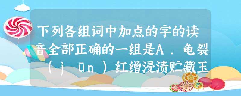 下列各组词中加点的字的读音全部正确的一组是A.龟裂 (jūn)红缯浸渍贮藏玉醅B.日啖地壳(qià 下列各组词中加点的字的读音全部正确的一组是A.龟裂 (jūn)红缯浸渍贮藏玉醅B.日啖地壳(qià