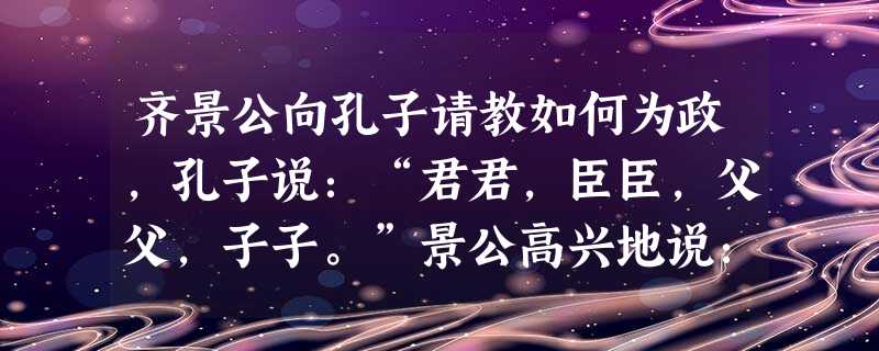 齐景公向孔子请教如何为政,孔子说:“君君,臣臣,父父,子子。”景公高兴地说:“对呀,要不这样,即使有很多粮食,我还能吃得着吗?”这说明孔子提倡 齐景公向孔子请教如何为政,孔子说:“君君,臣臣,父父,子子。”景公高兴地说:“对呀,要不这样,即使有很多粮食,我还能吃得着吗?”这说明孔子提倡