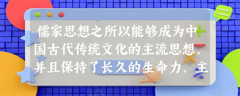 儒家思想之所以能够成为中国古代传统文化的主流思想,并且保持了长久的生命力,主要得益于①其思想体系根据时代的需要在不断丰富和完善 ②治者的大力提倡③宗 儒家思想之所以能够成为中国古代传统文化的主流思想,并且保持了长久的生命力,主要得益于①其思想体系根据时代的需要在不断丰富和完善 ②治者的大力提倡③宗