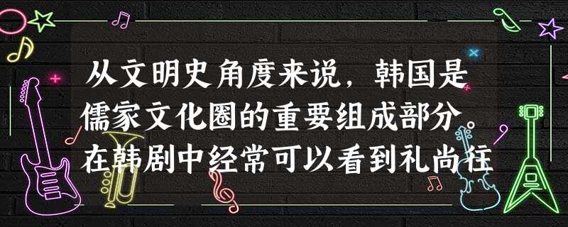 从文明史角度来说,韩国是儒家文化圈的重要组成部分。在韩剧中经常可以看到礼尚往来、尊敬长者、善待他人、倡导爱国等渗透儒家思想的情节,韩剧中包含这些因素 从文明史角度来说,韩国是儒家文化圈的重要组成部分。在韩剧中经常可以看到礼尚往来、尊敬长者、善待他人、倡导爱国等渗透儒家思想的情节,韩剧中包含这些因素