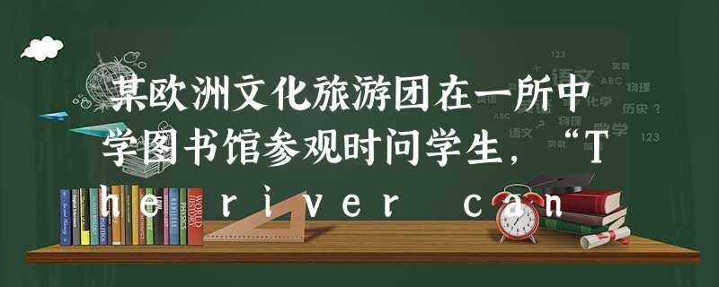 某欧洲文化旅游团在一所中学图书馆参观时问学生,“The river can carry a boat,yet,it can turn the boa 某欧洲文化旅游团在一所中学图书馆参观时问学生,“The river can carry a boat,yet,it can turn the boa