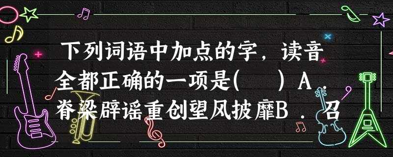 下列词语中加点的字,读音全都正确的一项是( )A.脊梁辟谣重创望风披靡B.召唤顷刻(qīng)强迫(qiǎn 下列词语中加点的字,读音全都正确的一项是( )A.脊梁辟谣重创望风披靡B.召唤顷刻(qīng)强迫(qiǎn