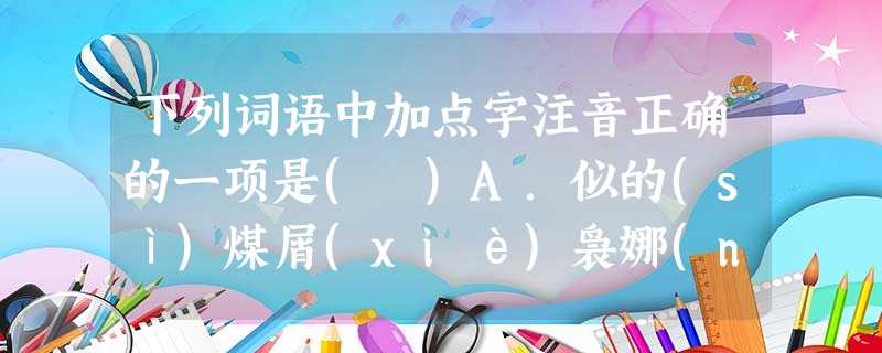 下列词语中加点字注音正确的一项是( )A.似的(sì)煤屑(xiè)袅娜(niǎo)梵婀玲(fàn) 管窥蠡测(lí)B.纤维(xiān)连累(lèi)乍看(z 下列词语中加点字注音正确的一项是( )A.似的(sì)煤屑(xiè)袅娜(niǎo)梵婀玲(fàn) 管窥蠡测(lí)B.纤维(xiān)连累(lèi)乍看(z