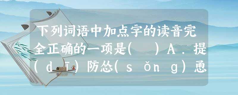 下列词语中加点字的读音完全正确的一项是( )A.提(dī)防怂(sǒnɡ)恿怏怏(yànɡ)气喘吁吁(xū)B.剜(wān)肉蘸(zhàn)酒娇嗔(shèn)编 下列词语中加点字的读音完全正确的一项是( )A.提(dī)防怂(sǒnɡ)恿怏怏(yànɡ)气喘吁吁(xū)B.剜(wān)肉蘸(zhàn)酒娇嗔(shèn)编