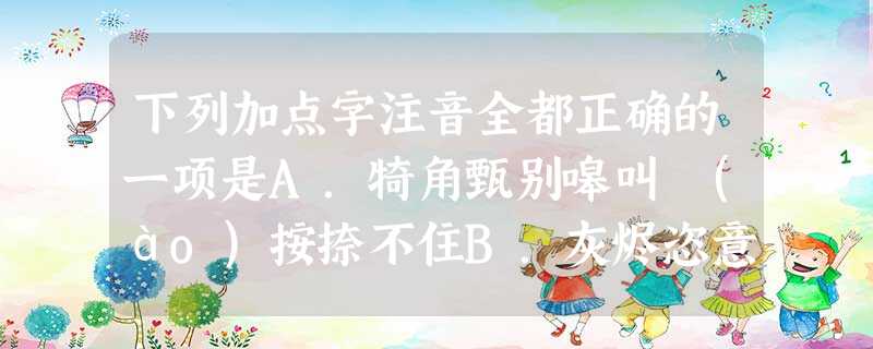 下列加点字注音全都正确的一项是A.犄角甄别嗥叫 (áo)按捺不住B.灰烬恣意 诳语妄自菲薄 ( 下列加点字注音全都正确的一项是A.犄角甄别嗥叫 (áo)按捺不住B.灰烬恣意 诳语妄自菲薄 (