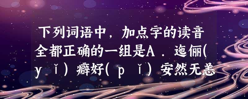 下列词语中,加点字的读音全都正确的一组是A.迤俪(yǐ)癖好(pǐ)安然无恙(yàng)不落言筌(quán)B.赍发(jí) 决起(xuè)接踵而至(zhǒ 下列词语中,加点字的读音全都正确的一组是A.迤俪(yǐ)癖好(pǐ)安然无恙(yàng)不落言筌(quán)B.赍发(jí) 决起(xuè)接踵而至(zhǒ