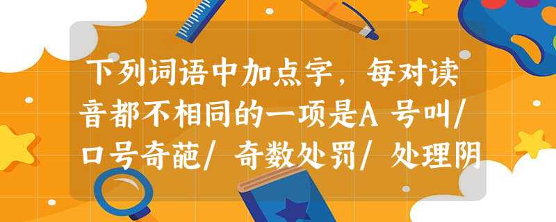 下列词语中加点字,每对读音都不相同的一项是A号叫/口号奇葩/奇数处罚/处理阴差阳错/差强人意B倘若/徜徉打量/测量阅读/句读螳臂当车/安步当车C纤夫/纤弱 下列词语中加点字,每对读音都不相同的一项是A号叫/口号奇葩/奇数处罚/处理阴差阳错/差强人意B倘若/徜徉打量/测量阅读/句读螳臂当车/安步当车C纤夫/纤弱