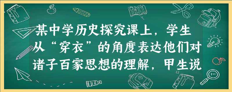 某中学历史探究课上,学生从“穿衣”的角度表达他们对诸子百家思想的理解,甲生说:“穿衣服应合乎大自然四季的变化来穿衣,天气冷多穿一点,天气热少穿一点;乙生说 某中学历史探究课上,学生从“穿衣”的角度表达他们对诸子百家思想的理解,甲生说:“穿衣服应合乎大自然四季的变化来穿衣,天气冷多穿一点,天气热少穿一点;乙生说