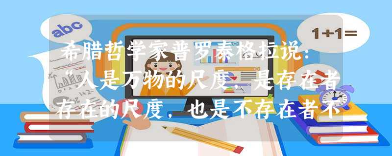 希腊哲学家普罗泰格拉说:“人是万物的尺度,是存在者存在的尺度,也是不存在者不存在的尺度。”以下各项是我国古代思想家的言论、主张,其中与普罗泰格拉这一哲学思 希腊哲学家普罗泰格拉说:“人是万物的尺度,是存在者存在的尺度,也是不存在者不存在的尺度。”以下各项是我国古代思想家的言论、主张,其中与普罗泰格拉这一哲学思